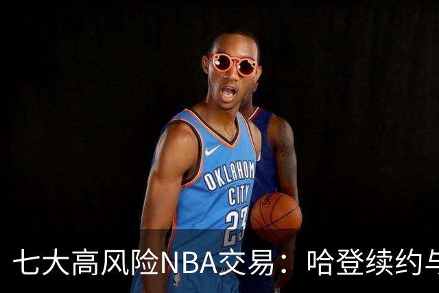 七大高风险NBA交易：哈登续约与凯斯勒加盟引关注