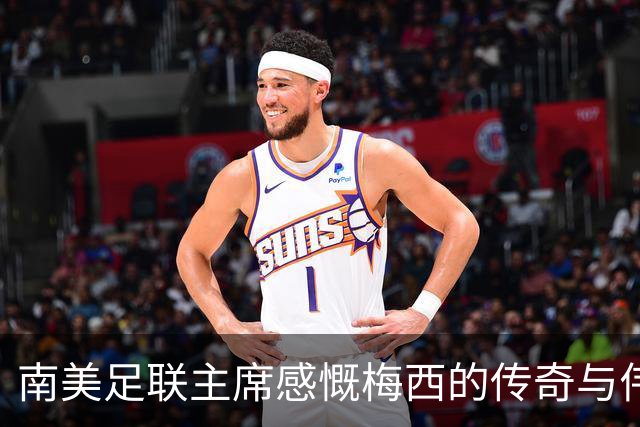 南美足联主席感慨梅西的传奇与伟大