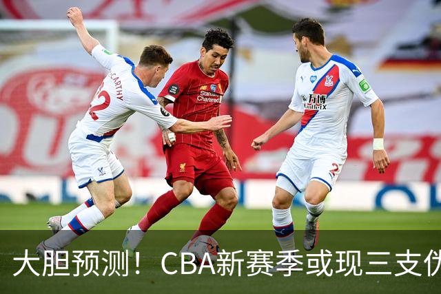 大胆预测！CBA新赛季或现三支伪强劲球队